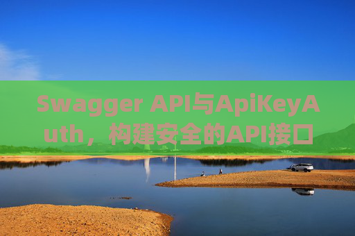 Swagger API与ApiKeyAuth，构建安全的API接口